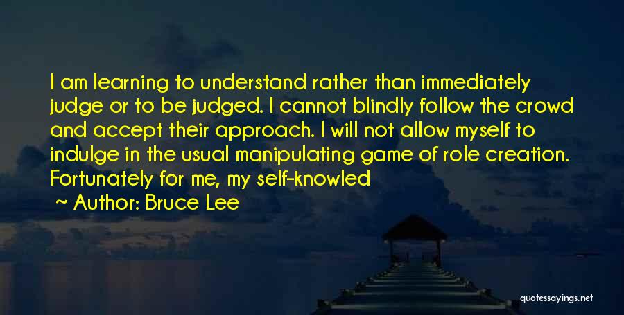 Bruce Lee Quotes: I Am Learning To Understand Rather Than Immediately Judge Or To Be Judged. I Cannot Blindly Follow The Crowd And