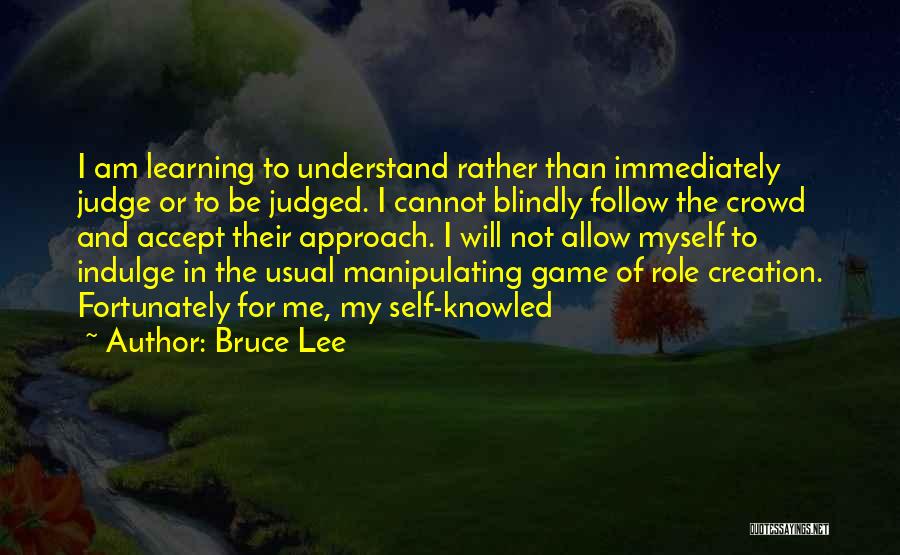 Bruce Lee Quotes: I Am Learning To Understand Rather Than Immediately Judge Or To Be Judged. I Cannot Blindly Follow The Crowd And