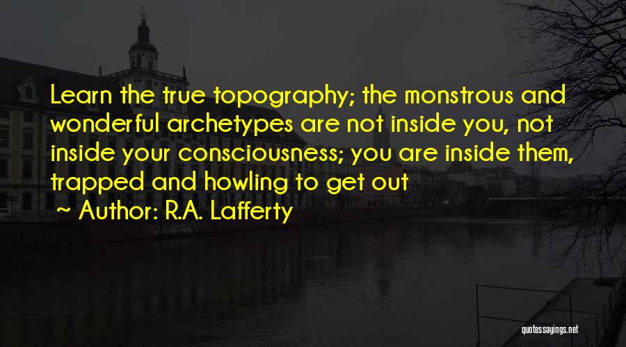 R.A. Lafferty Quotes: Learn The True Topography; The Monstrous And Wonderful Archetypes Are Not Inside You, Not Inside Your Consciousness; You Are Inside
