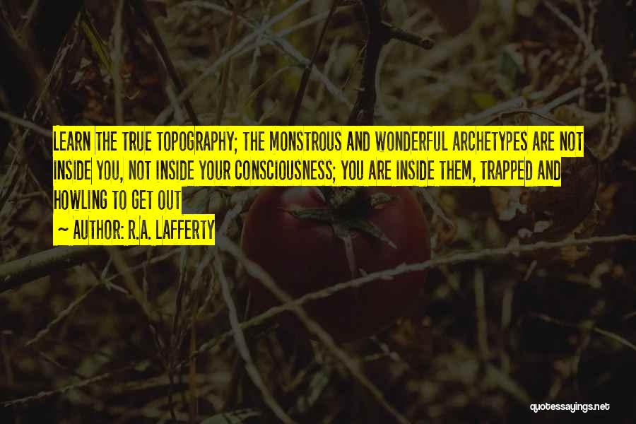 R.A. Lafferty Quotes: Learn The True Topography; The Monstrous And Wonderful Archetypes Are Not Inside You, Not Inside Your Consciousness; You Are Inside