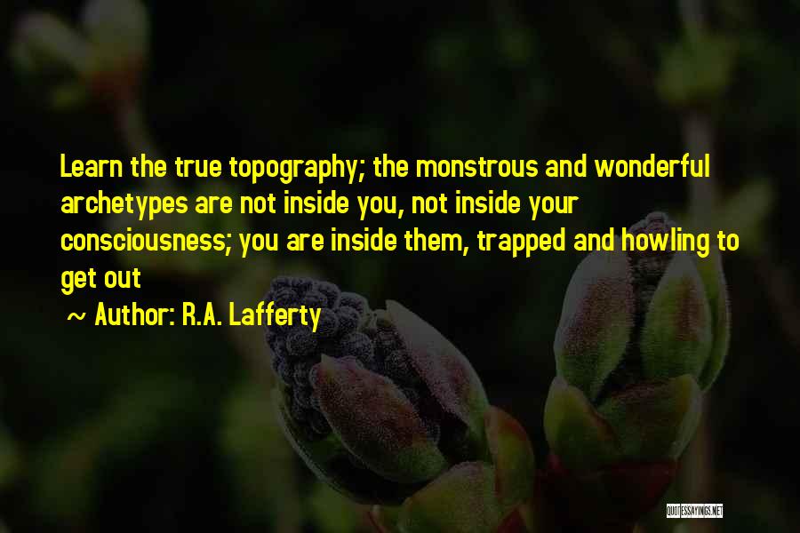 R.A. Lafferty Quotes: Learn The True Topography; The Monstrous And Wonderful Archetypes Are Not Inside You, Not Inside Your Consciousness; You Are Inside