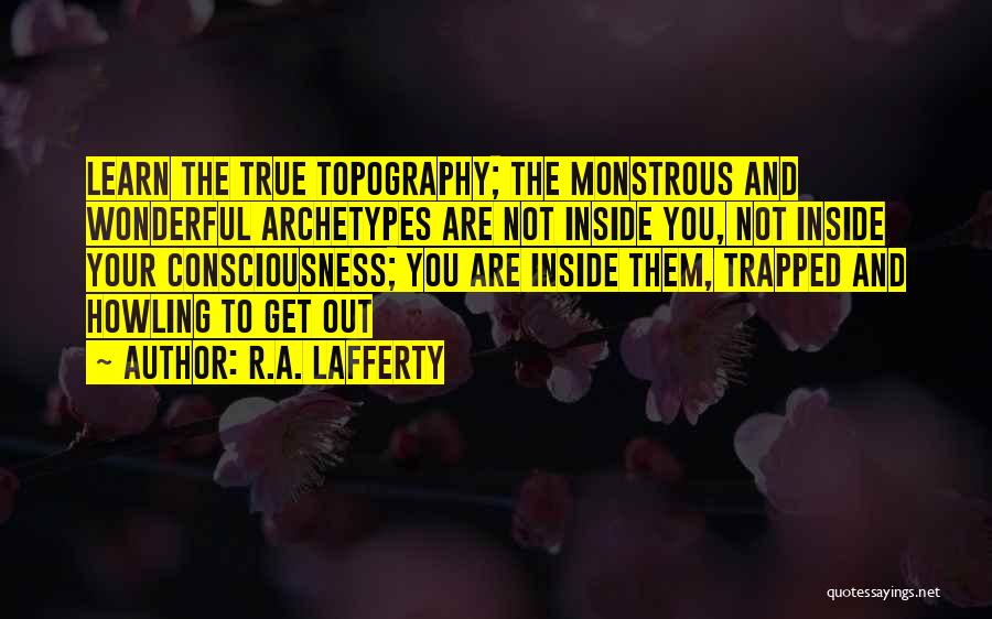 R.A. Lafferty Quotes: Learn The True Topography; The Monstrous And Wonderful Archetypes Are Not Inside You, Not Inside Your Consciousness; You Are Inside