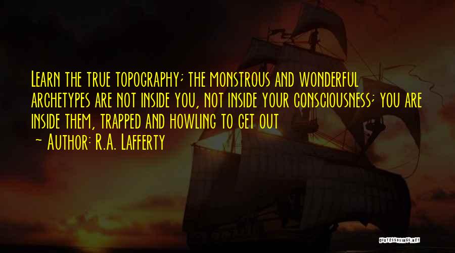 R.A. Lafferty Quotes: Learn The True Topography; The Monstrous And Wonderful Archetypes Are Not Inside You, Not Inside Your Consciousness; You Are Inside