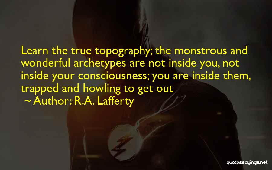 R.A. Lafferty Quotes: Learn The True Topography; The Monstrous And Wonderful Archetypes Are Not Inside You, Not Inside Your Consciousness; You Are Inside