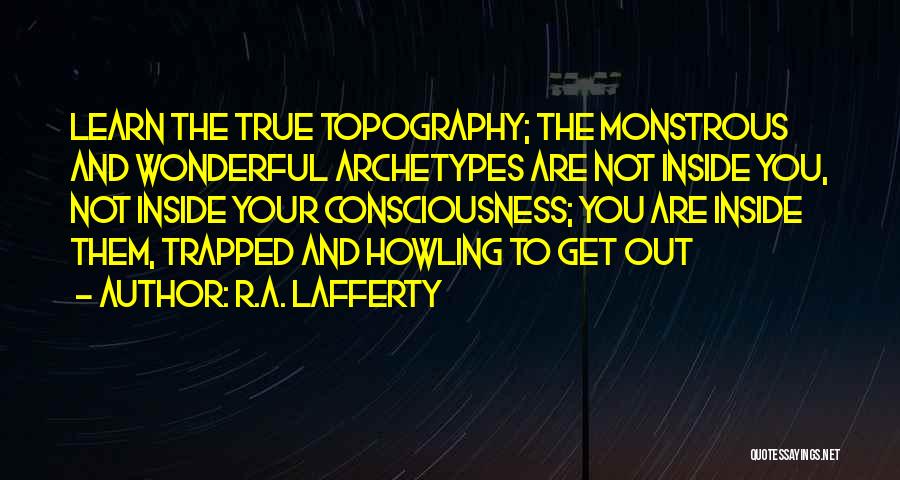 R.A. Lafferty Quotes: Learn The True Topography; The Monstrous And Wonderful Archetypes Are Not Inside You, Not Inside Your Consciousness; You Are Inside