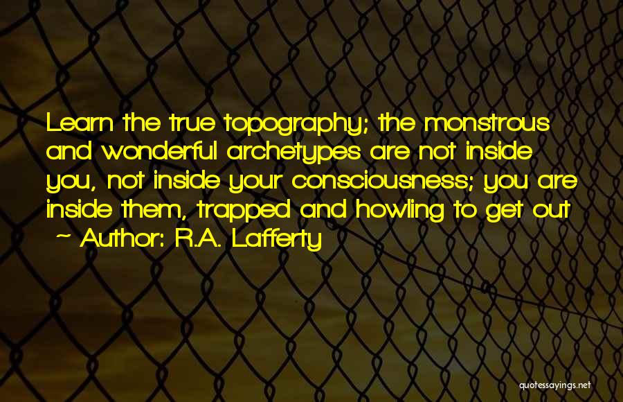 R.A. Lafferty Quotes: Learn The True Topography; The Monstrous And Wonderful Archetypes Are Not Inside You, Not Inside Your Consciousness; You Are Inside