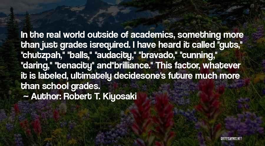 Robert T. Kiyosaki Quotes: In The Real World Outside Of Academics, Something More Than Just Grades Isrequired. I Have Heard It Called Guts, Chutzpah,