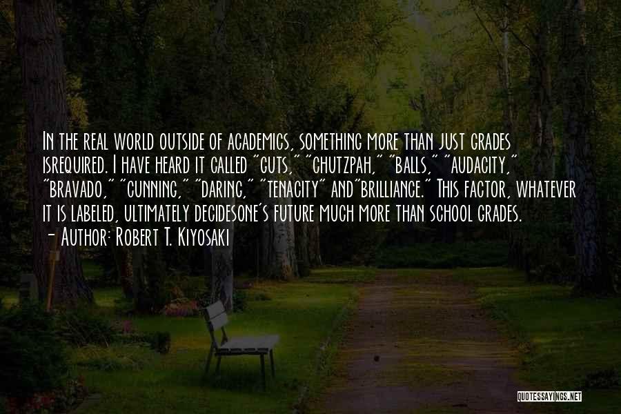 Robert T. Kiyosaki Quotes: In The Real World Outside Of Academics, Something More Than Just Grades Isrequired. I Have Heard It Called Guts, Chutzpah,