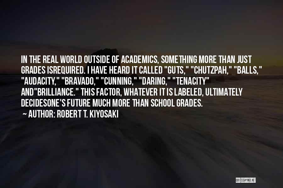 Robert T. Kiyosaki Quotes: In The Real World Outside Of Academics, Something More Than Just Grades Isrequired. I Have Heard It Called Guts, Chutzpah,