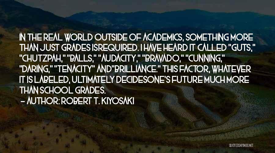 Robert T. Kiyosaki Quotes: In The Real World Outside Of Academics, Something More Than Just Grades Isrequired. I Have Heard It Called Guts, Chutzpah,