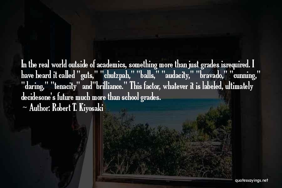 Robert T. Kiyosaki Quotes: In The Real World Outside Of Academics, Something More Than Just Grades Isrequired. I Have Heard It Called Guts, Chutzpah,