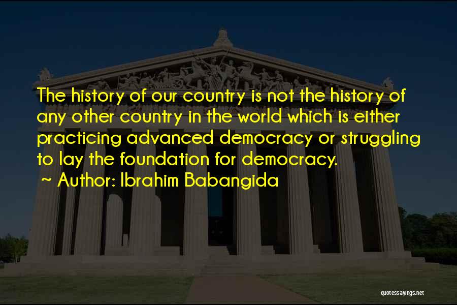 Ibrahim Babangida Quotes: The History Of Our Country Is Not The History Of Any Other Country In The World Which Is Either Practicing