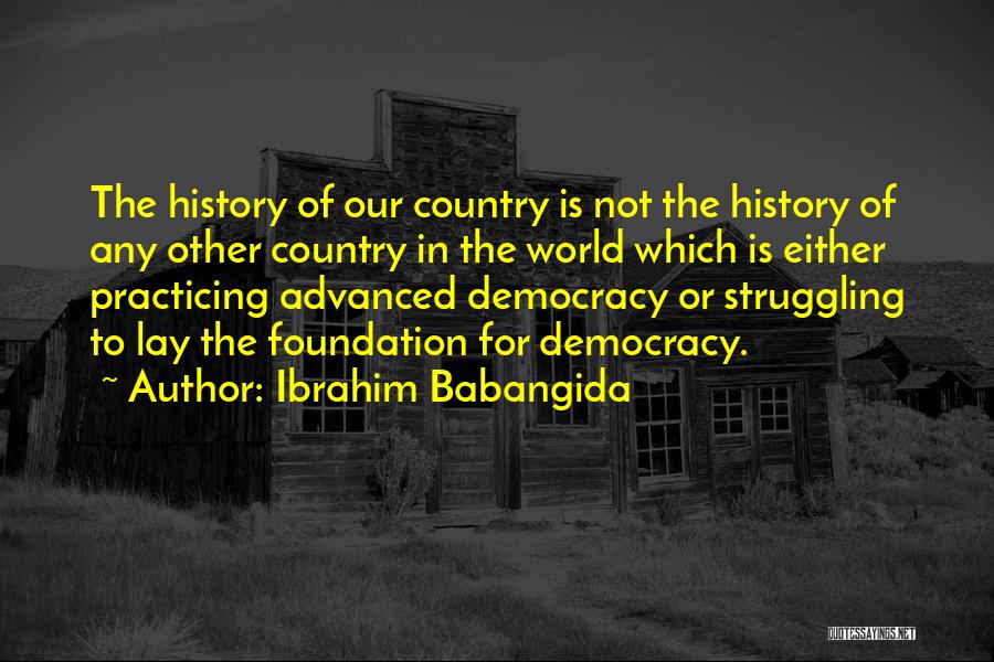 Ibrahim Babangida Quotes: The History Of Our Country Is Not The History Of Any Other Country In The World Which Is Either Practicing