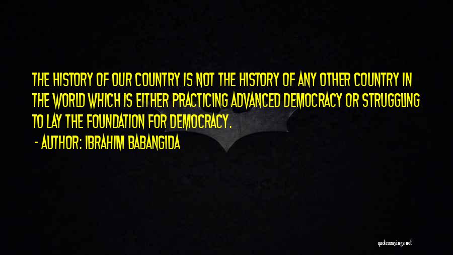 Ibrahim Babangida Quotes: The History Of Our Country Is Not The History Of Any Other Country In The World Which Is Either Practicing