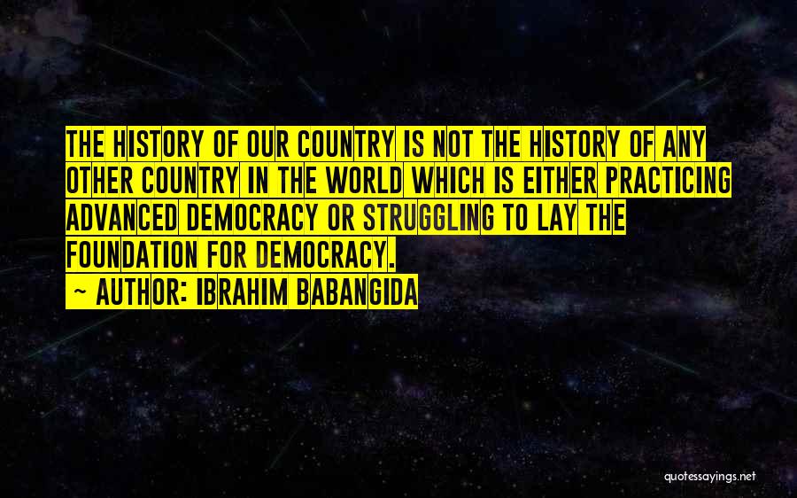 Ibrahim Babangida Quotes: The History Of Our Country Is Not The History Of Any Other Country In The World Which Is Either Practicing