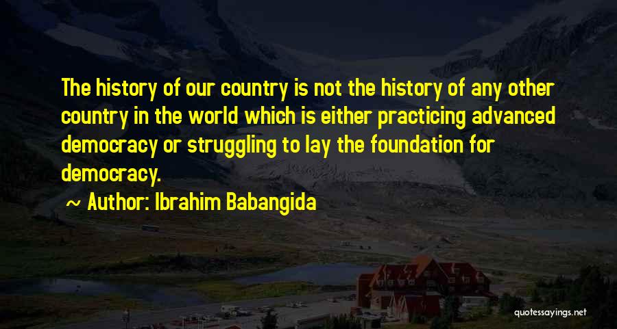 Ibrahim Babangida Quotes: The History Of Our Country Is Not The History Of Any Other Country In The World Which Is Either Practicing