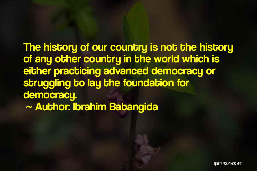 Ibrahim Babangida Quotes: The History Of Our Country Is Not The History Of Any Other Country In The World Which Is Either Practicing