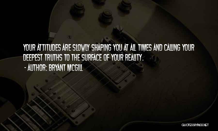 Bryant McGill Quotes: Your Attitudes Are Slowly Shaping You At All Times And Calling Your Deepest Truths To The Surface Of Your Reality.