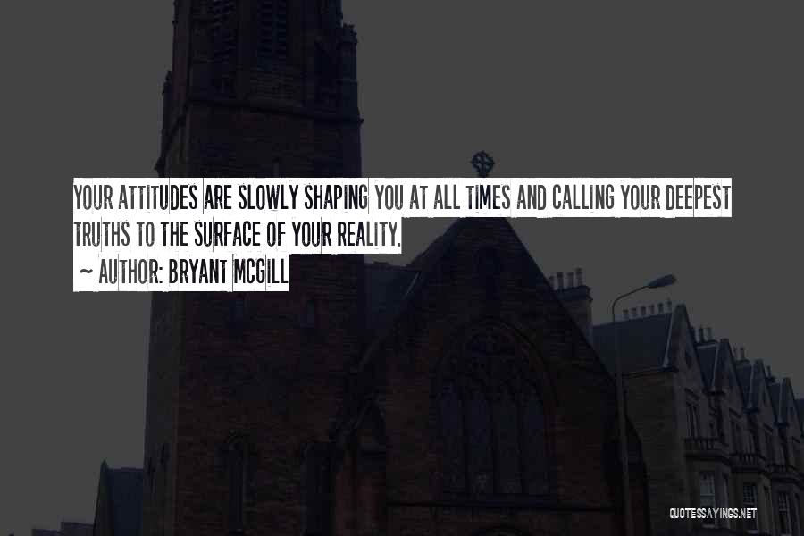 Bryant McGill Quotes: Your Attitudes Are Slowly Shaping You At All Times And Calling Your Deepest Truths To The Surface Of Your Reality.