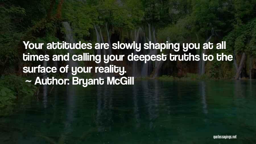 Bryant McGill Quotes: Your Attitudes Are Slowly Shaping You At All Times And Calling Your Deepest Truths To The Surface Of Your Reality.