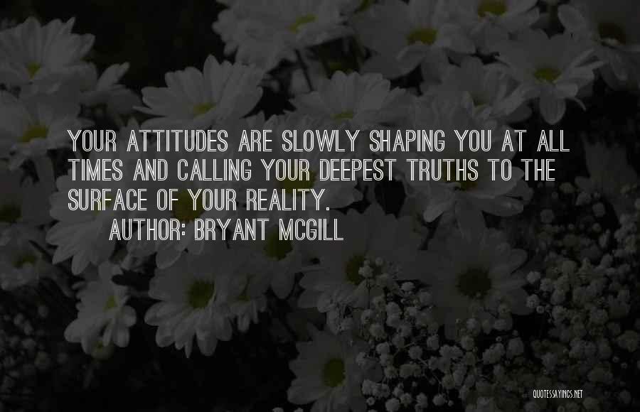 Bryant McGill Quotes: Your Attitudes Are Slowly Shaping You At All Times And Calling Your Deepest Truths To The Surface Of Your Reality.