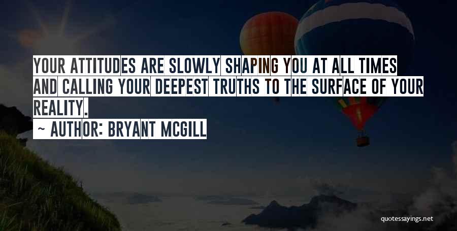 Bryant McGill Quotes: Your Attitudes Are Slowly Shaping You At All Times And Calling Your Deepest Truths To The Surface Of Your Reality.