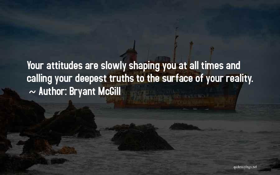 Bryant McGill Quotes: Your Attitudes Are Slowly Shaping You At All Times And Calling Your Deepest Truths To The Surface Of Your Reality.