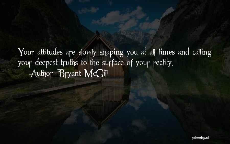 Bryant McGill Quotes: Your Attitudes Are Slowly Shaping You At All Times And Calling Your Deepest Truths To The Surface Of Your Reality.