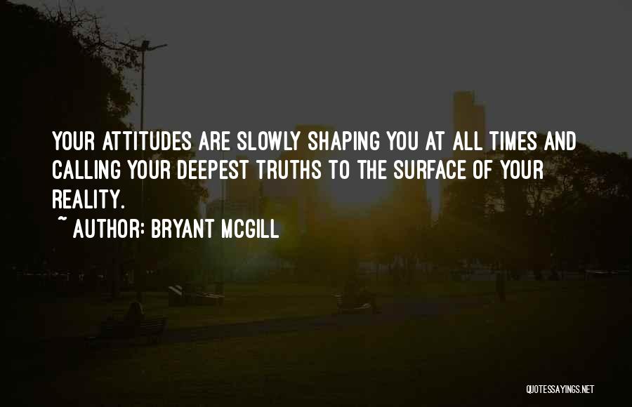 Bryant McGill Quotes: Your Attitudes Are Slowly Shaping You At All Times And Calling Your Deepest Truths To The Surface Of Your Reality.