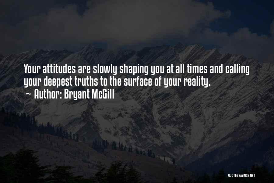 Bryant McGill Quotes: Your Attitudes Are Slowly Shaping You At All Times And Calling Your Deepest Truths To The Surface Of Your Reality.