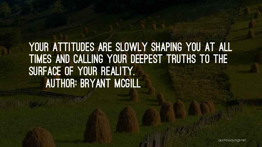 Bryant McGill Quotes: Your Attitudes Are Slowly Shaping You At All Times And Calling Your Deepest Truths To The Surface Of Your Reality.