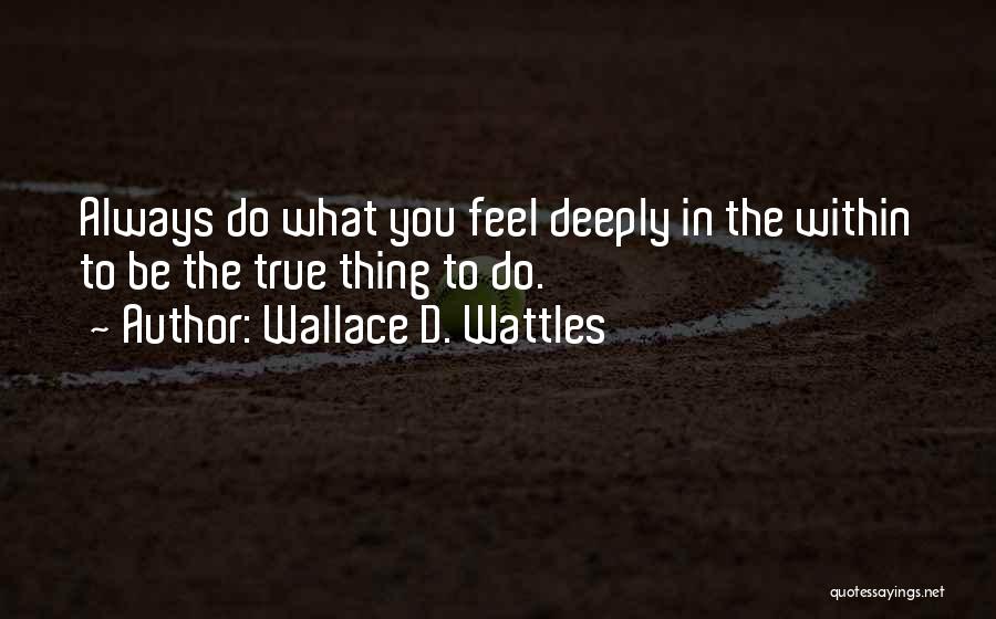 Wallace D. Wattles Quotes: Always Do What You Feel Deeply In The Within To Be The True Thing To Do.