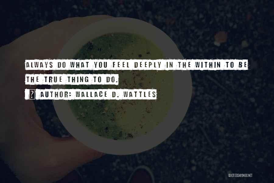 Wallace D. Wattles Quotes: Always Do What You Feel Deeply In The Within To Be The True Thing To Do.