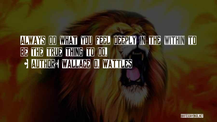 Wallace D. Wattles Quotes: Always Do What You Feel Deeply In The Within To Be The True Thing To Do.