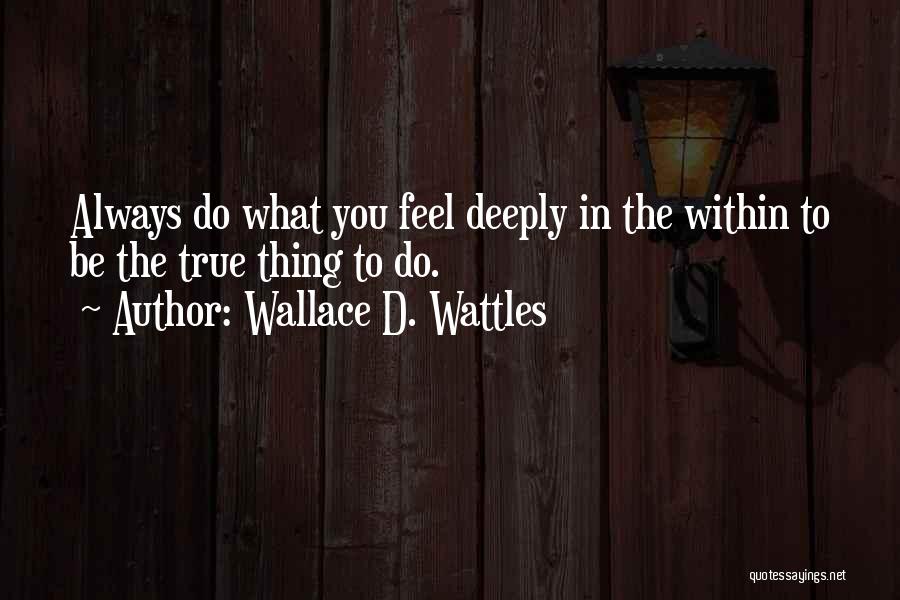 Wallace D. Wattles Quotes: Always Do What You Feel Deeply In The Within To Be The True Thing To Do.
