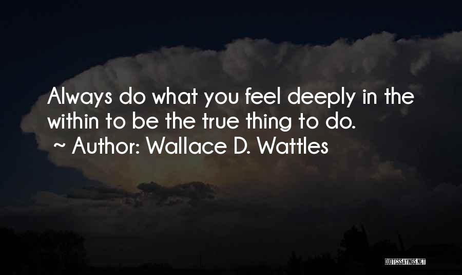 Wallace D. Wattles Quotes: Always Do What You Feel Deeply In The Within To Be The True Thing To Do.