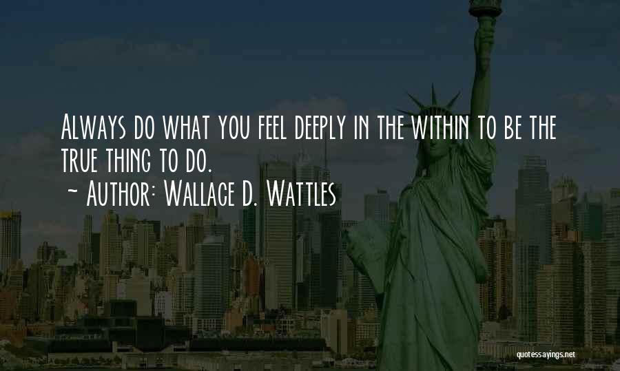 Wallace D. Wattles Quotes: Always Do What You Feel Deeply In The Within To Be The True Thing To Do.