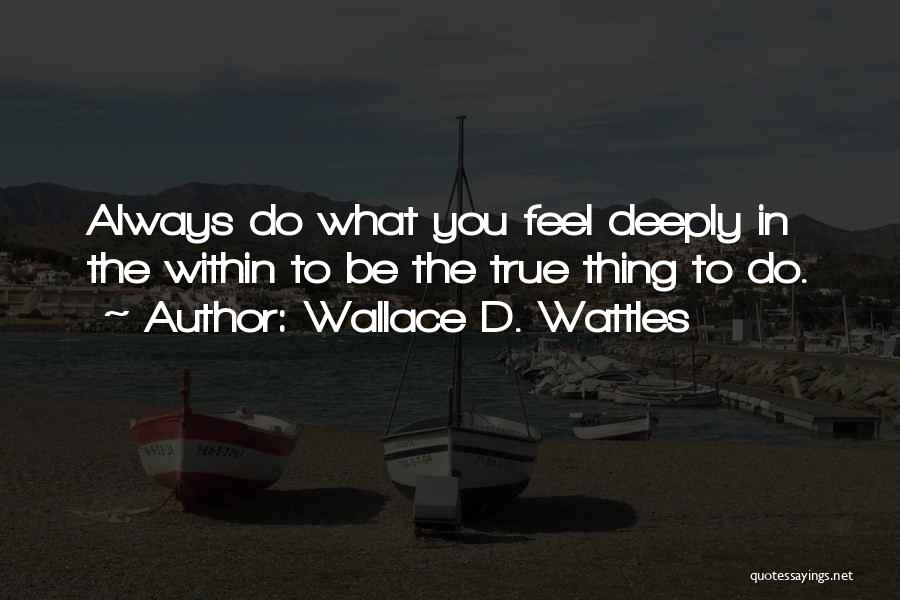 Wallace D. Wattles Quotes: Always Do What You Feel Deeply In The Within To Be The True Thing To Do.