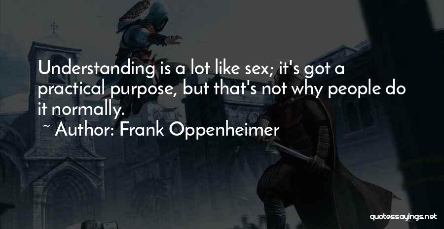 Frank Oppenheimer Quotes: Understanding Is A Lot Like Sex; It's Got A Practical Purpose, But That's Not Why People Do It Normally.