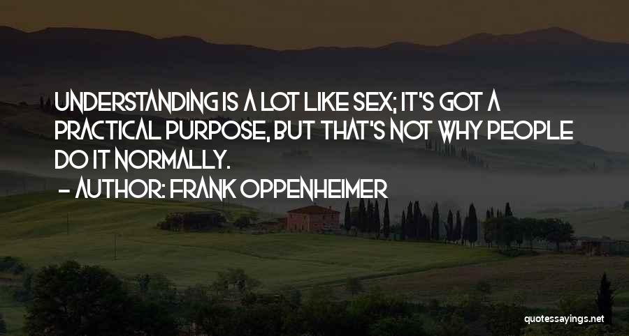 Frank Oppenheimer Quotes: Understanding Is A Lot Like Sex; It's Got A Practical Purpose, But That's Not Why People Do It Normally.