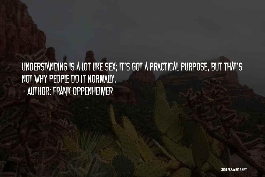 Frank Oppenheimer Quotes: Understanding Is A Lot Like Sex; It's Got A Practical Purpose, But That's Not Why People Do It Normally.