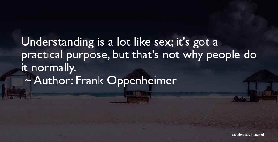 Frank Oppenheimer Quotes: Understanding Is A Lot Like Sex; It's Got A Practical Purpose, But That's Not Why People Do It Normally.