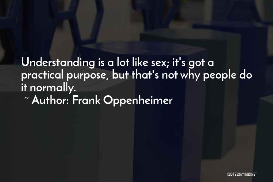 Frank Oppenheimer Quotes: Understanding Is A Lot Like Sex; It's Got A Practical Purpose, But That's Not Why People Do It Normally.