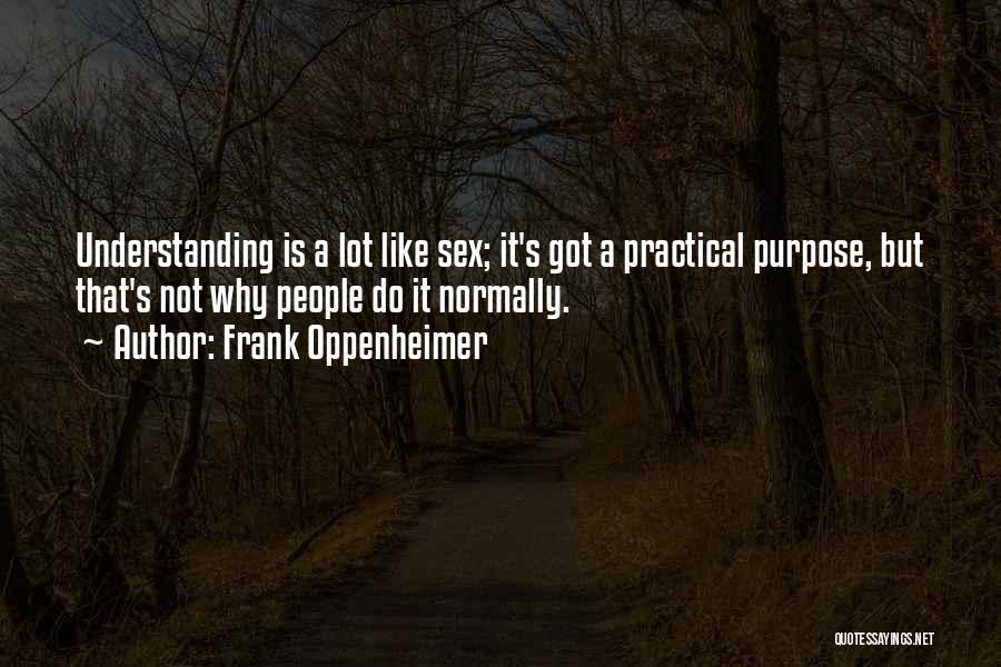 Frank Oppenheimer Quotes: Understanding Is A Lot Like Sex; It's Got A Practical Purpose, But That's Not Why People Do It Normally.