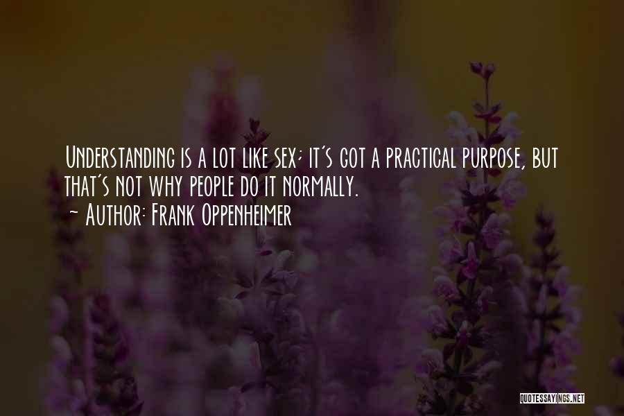 Frank Oppenheimer Quotes: Understanding Is A Lot Like Sex; It's Got A Practical Purpose, But That's Not Why People Do It Normally.