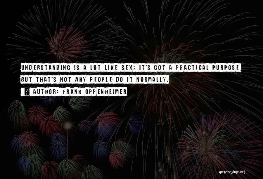 Frank Oppenheimer Quotes: Understanding Is A Lot Like Sex; It's Got A Practical Purpose, But That's Not Why People Do It Normally.