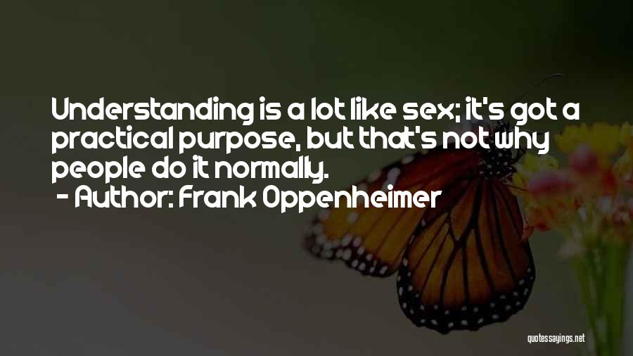 Frank Oppenheimer Quotes: Understanding Is A Lot Like Sex; It's Got A Practical Purpose, But That's Not Why People Do It Normally.