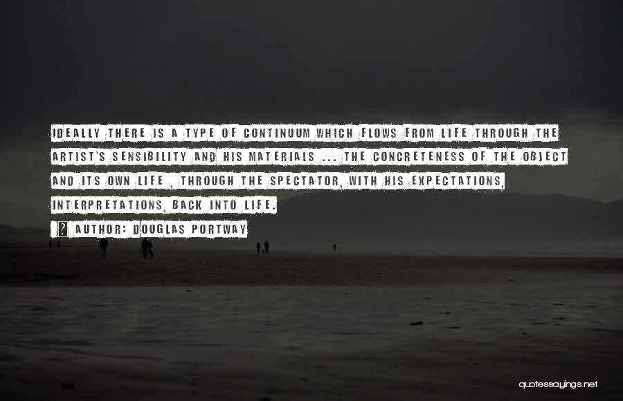 Douglas Portway Quotes: Ideally There Is A Type Of Continuum Which Flows From Life Through The Artist's Sensibility And His Materials ... The