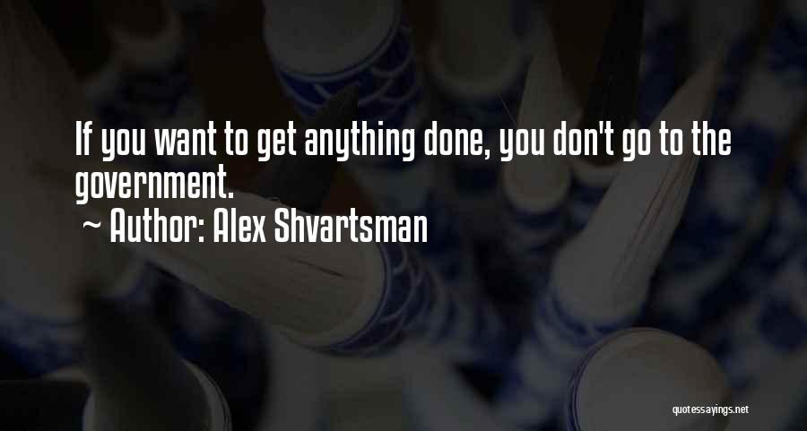 Alex Shvartsman Quotes: If You Want To Get Anything Done, You Don't Go To The Government.