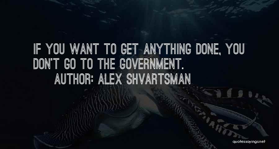 Alex Shvartsman Quotes: If You Want To Get Anything Done, You Don't Go To The Government.